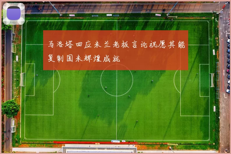 马洛塔回应米兰老板言论祝愿其能复制国米辉煌成就