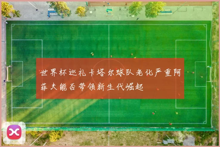 世界杯巡礼卡塔尔球队老化严重阿菲夫能否带领新生代崛起