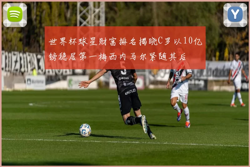 世界杯球星财富排名揭晓C罗以10亿镑稳居第一梅西内马尔紧随其后
