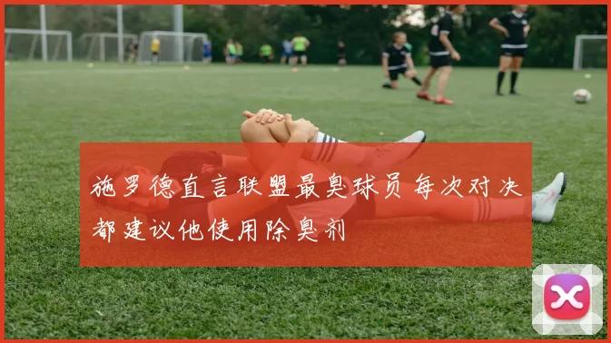 施罗德直言联盟最臭球员每次对决都建议他使用除臭剂