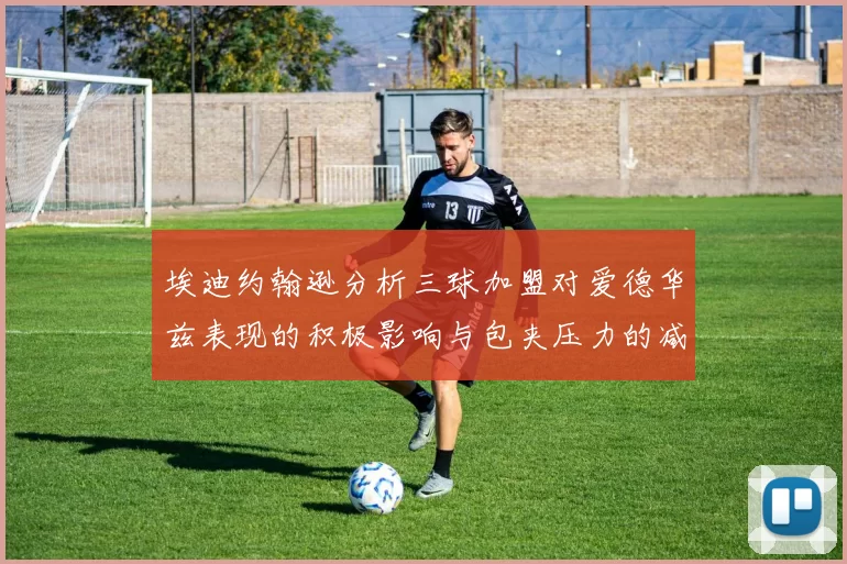 埃迪约翰逊分析三球加盟对爱德华兹表现的积极影响与包夹压力的减轻