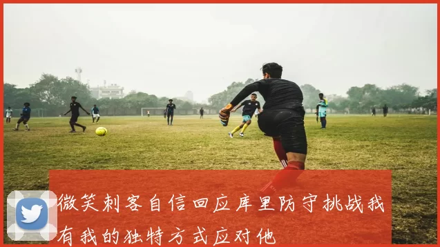 微笑刺客自信回应库里防守挑战我有我的独特方式应对他