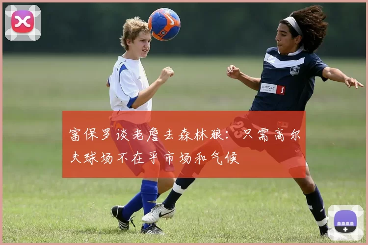 富保罗谈老詹去森林狼：只需高尔夫球场不在乎市场和气候