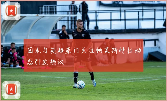 国米与英超豪门关注帕莱斯特拉动态引发热议