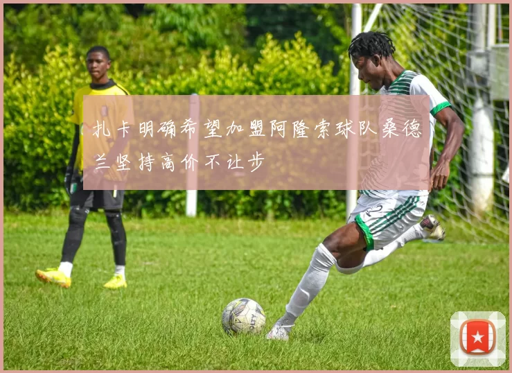 扎卡明确希望加盟阿隆索球队桑德兰坚持高价不让步