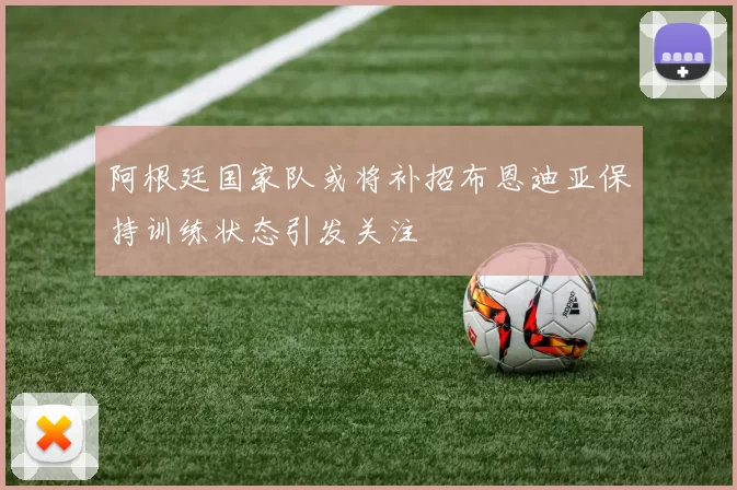 阿根廷国家队或将补招布恩迪亚保持训练状态引发关注