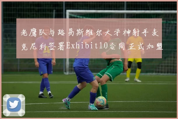 老鹰队与路易斯维尔大学神射手麦克尼利签署Exhibit10合同正式加盟