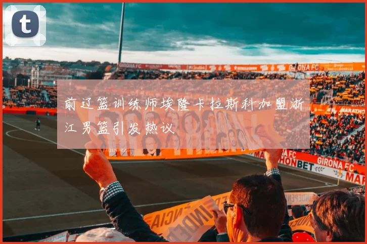 前辽篮训练师埃隆卡拉斯科加盟浙江男篮引发热议