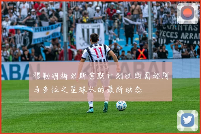 穆勒胡梅尔斯索默计划收购葡超阿马多拉之星球队的最新动态
