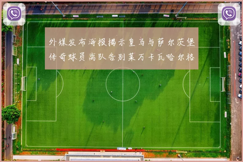外媒发布海报揭示皇马与萨尔茨堡传奇球员离队告别莱万卡瓦哈尔格列兹曼