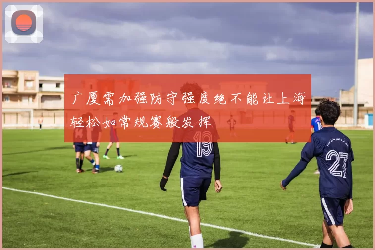 广厦需加强防守强度绝不能让上海轻松如常规赛般发挥