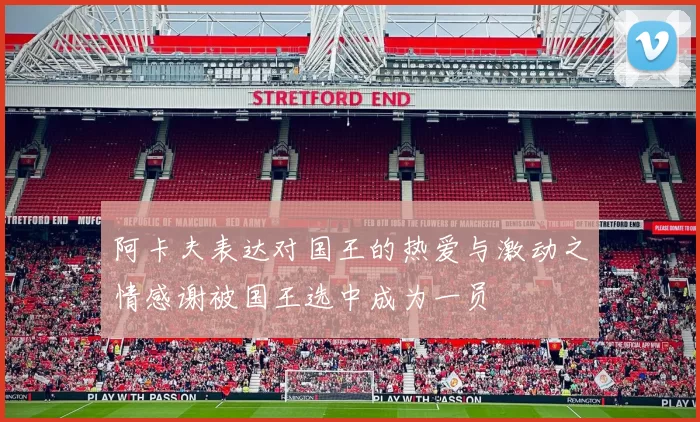 阿卡夫表达对国王的热爱与激动之情感谢被国王选中成为一员
