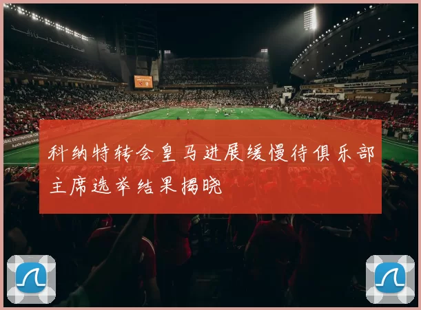 科纳特转会皇马进展缓慢待俱乐部主席选举结果揭晓