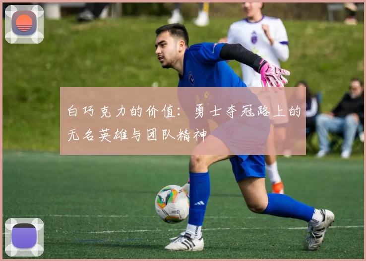 白巧克力的价值：勇士夺冠路上的无名英雄与团队精神