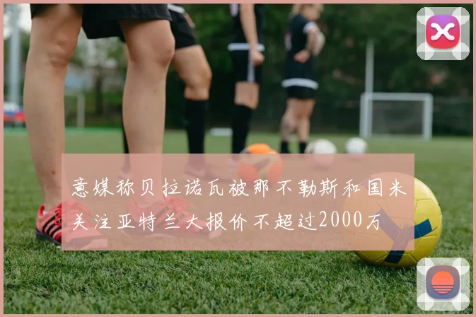 意媒称贝拉诺瓦被那不勒斯和国米关注亚特兰大报价不超过2000万