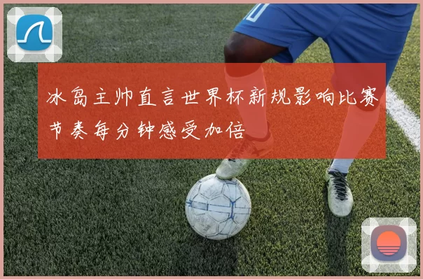 冰岛主帅直言世界杯新规影响比赛节奏每分钟感受加倍