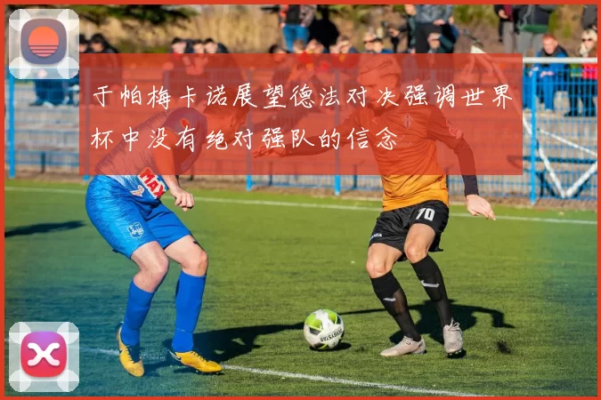 于帕梅卡诺展望德法对决强调世界杯中没有绝对强队的信念