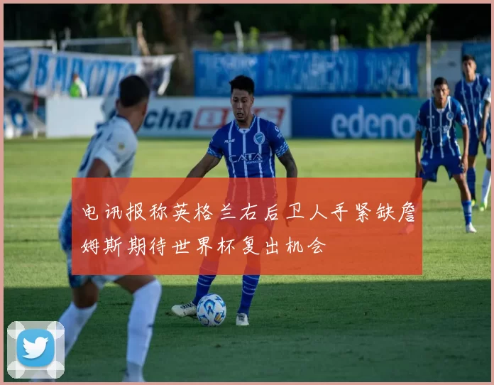 电讯报称英格兰右后卫人手紧缺詹姆斯期待世界杯复出机会