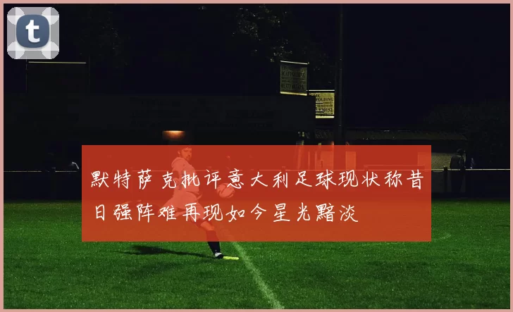 默特萨克批评意大利足球现状称昔日强阵难再现如今星光黯淡