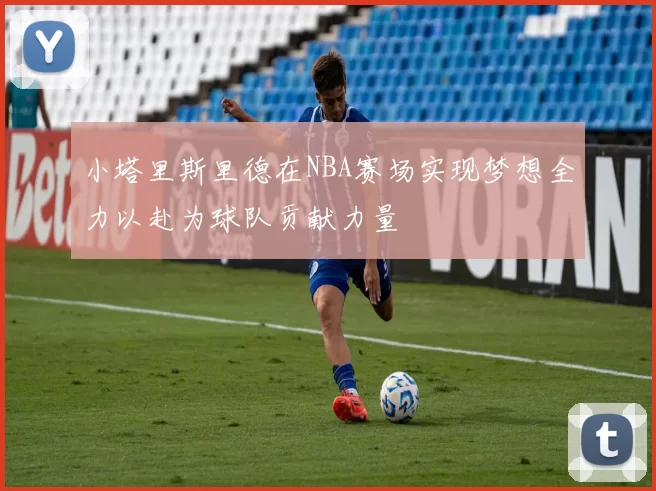 小塔里斯里德在NBA赛场实现梦想全力以赴为球队贡献力量