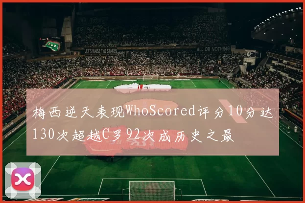 梅西逆天表现WhoScored评分10分达130次超越C罗92次成历史之最