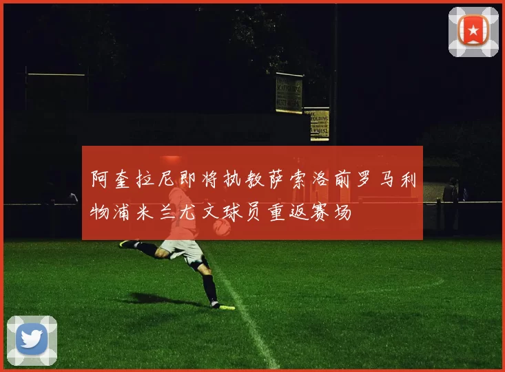 阿奎拉尼即将执教萨索洛前罗马利物浦米兰尤文球员重返赛场