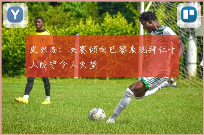 皮尔洛：决赛倾向巴黎表现拜仁十人防守令人失望