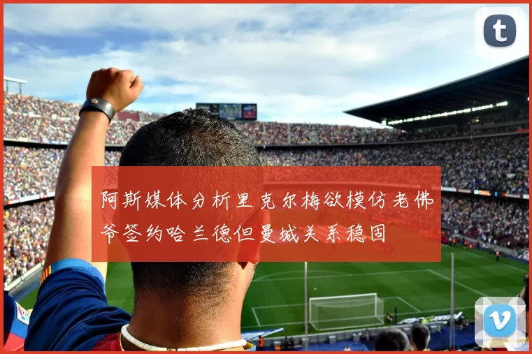 阿斯媒体分析里克尔梅欲模仿老佛爷签约哈兰德但曼城关系稳固