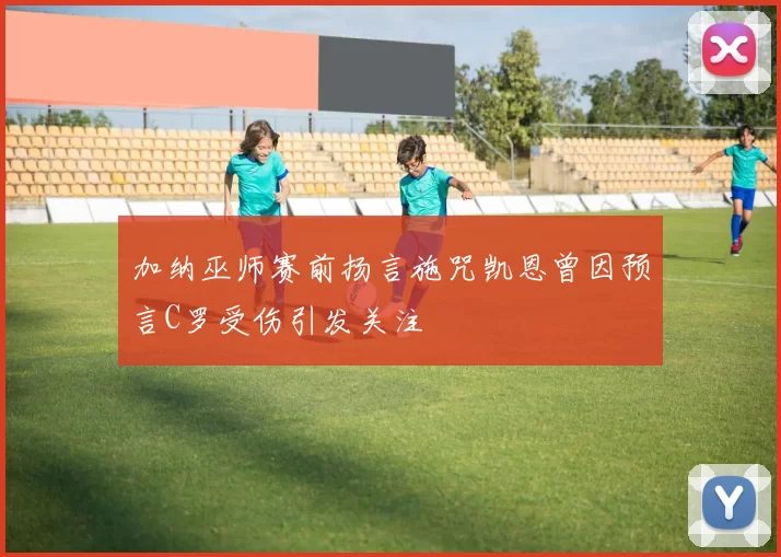加纳巫师赛前扬言施咒凯恩曾因预言C罗受伤引发关注