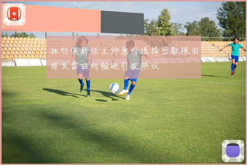 独行侠新任主帅意外选择密歇根旧将莫雷兹约翰逊引发热议
