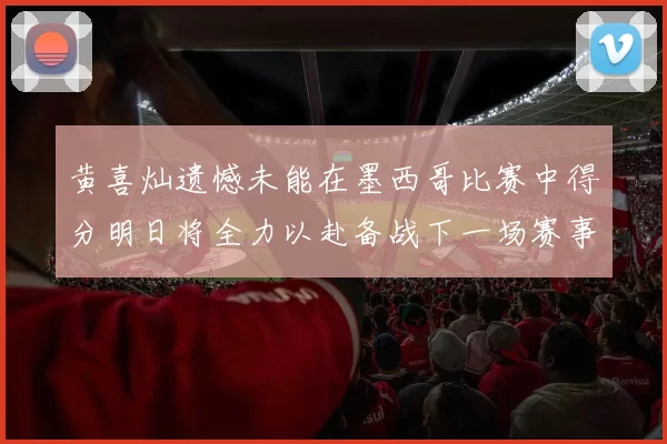 黄喜灿遗憾未能在墨西哥比赛中得分明日将全力以赴备战下一场赛事