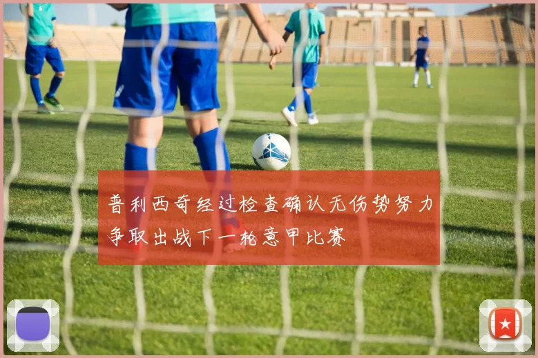 普利西奇经过检查确认无伤势努力争取出战下一轮意甲比赛