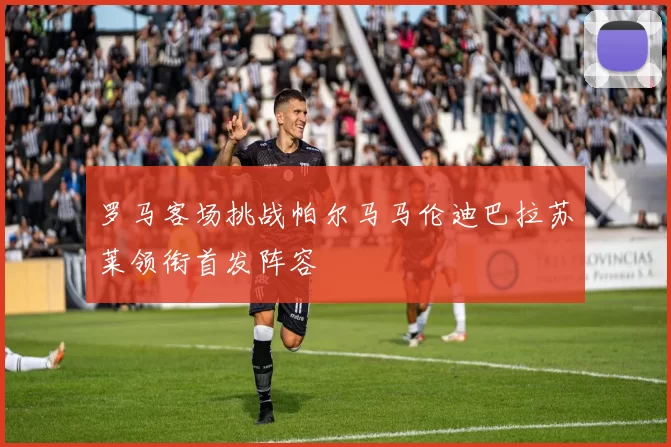罗马客场挑战帕尔马马伦迪巴拉苏莱领衔首发阵容