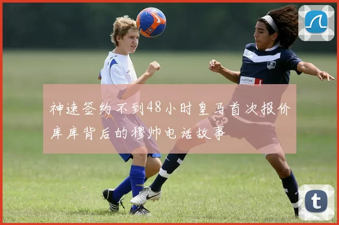 神速签约不到48小时皇马首次报价库库背后的穆帅电话故事