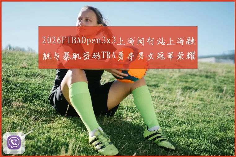2026FIBAOpen3x3上海闵行站上海融航与暴肌密码TRA勇夺男女冠军荣耀