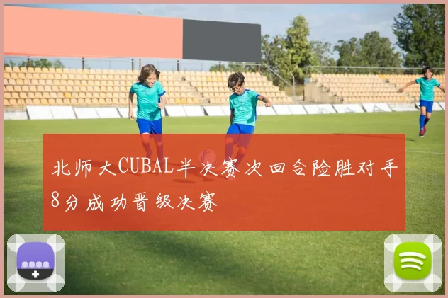 北师大CUBAL半决赛次回合险胜对手8分成功晋级决赛